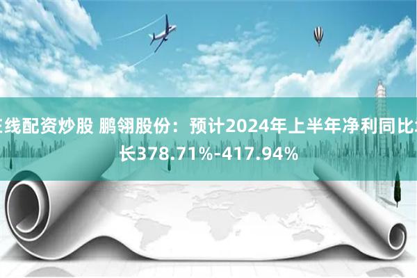 在线配资炒股 鹏翎股份：预计2024年上半年净利同比增长378.71%-417.94%