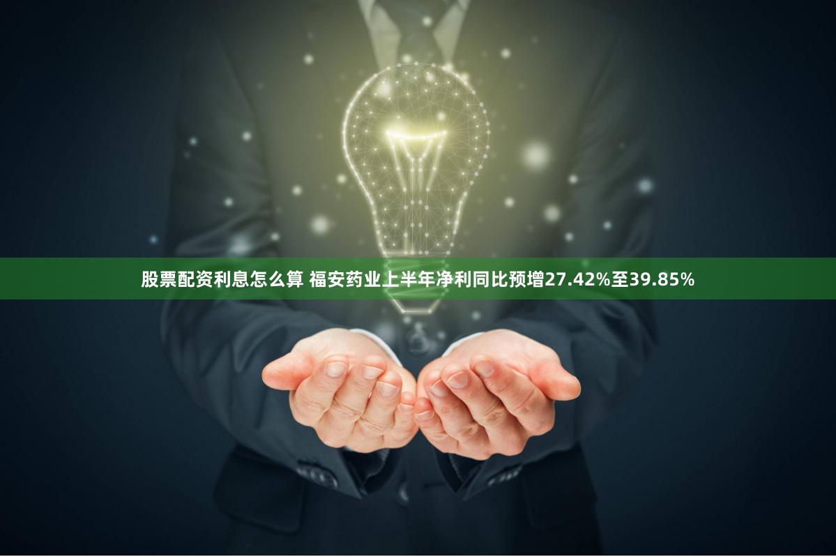 股票配资利息怎么算 福安药业上半年净利同比预增27.42%至39.85%