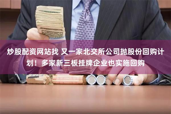 炒股配资网站找 又一家北交所公司抛股份回购计划！多家新三板挂牌企业也实施回购