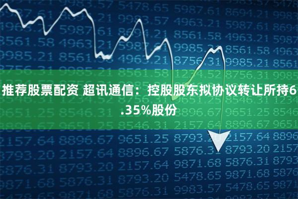 推荐股票配资 超讯通信：控股股东拟协议转让所持6.35%股份