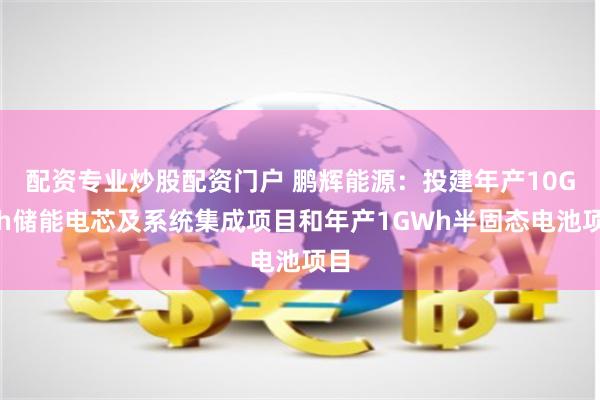 配资专业炒股配资门户 鹏辉能源：投建年产10GWh储能电芯及系统集成项目和年产1GWh半固态电池项目