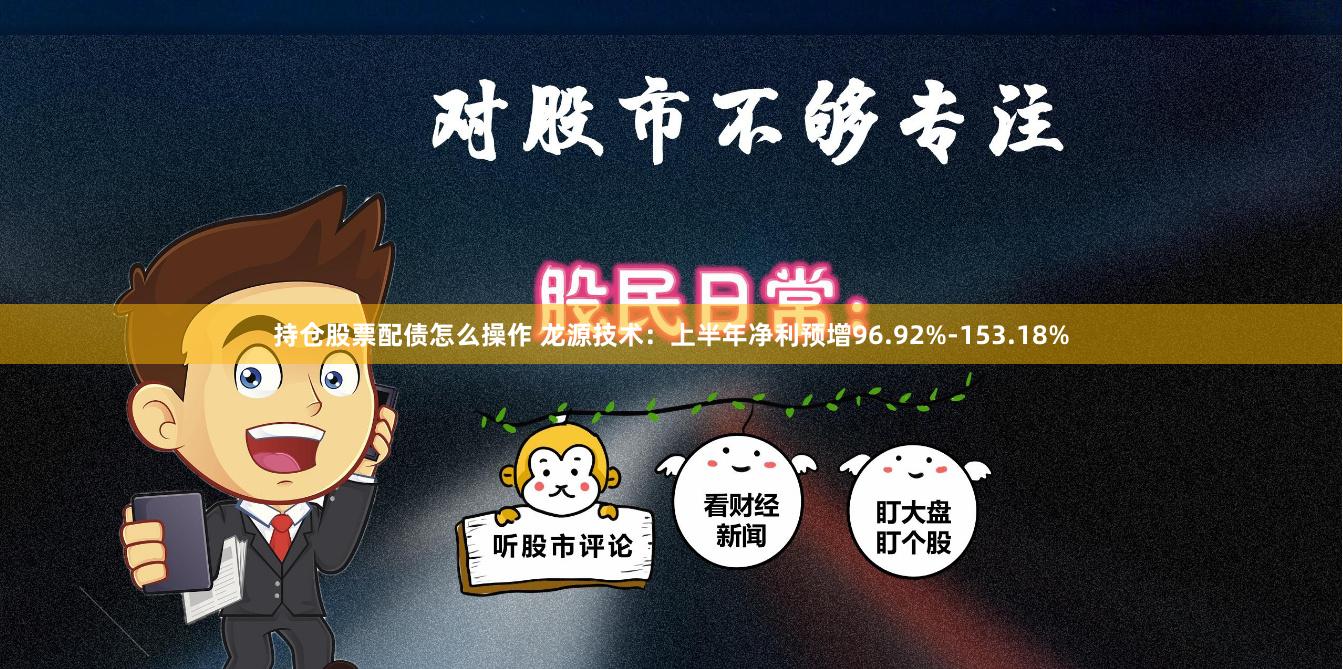 持仓股票配债怎么操作 龙源技术：上半年净利预增96.92%-153.18%