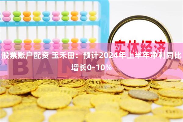 股票账户配资 玉禾田：预计2024年上半年净利同比增长0-10%