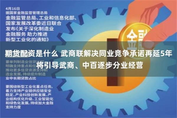 期货配资是什么 武商联解决同业竞争承诺再延5年 将引导武商、中百逐步分业经营