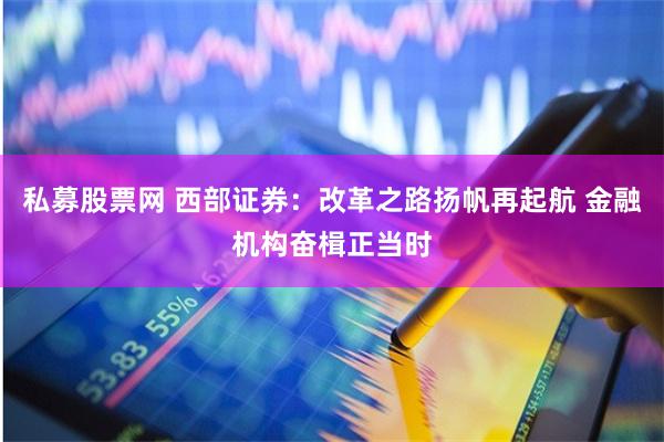 私募股票网 西部证券：改革之路扬帆再起航 金融机构奋楫正当时