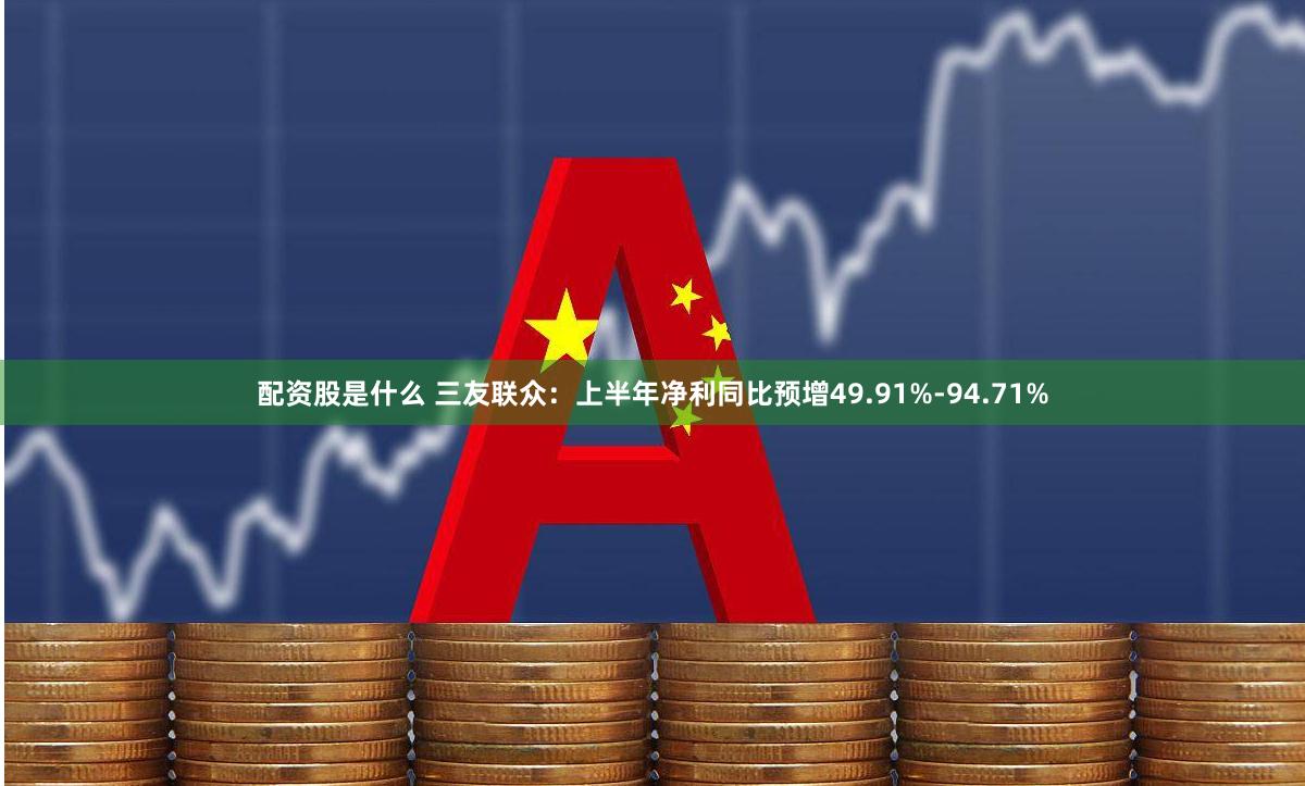 配资股是什么 三友联众：上半年净利同比预增49.91%-94.71%