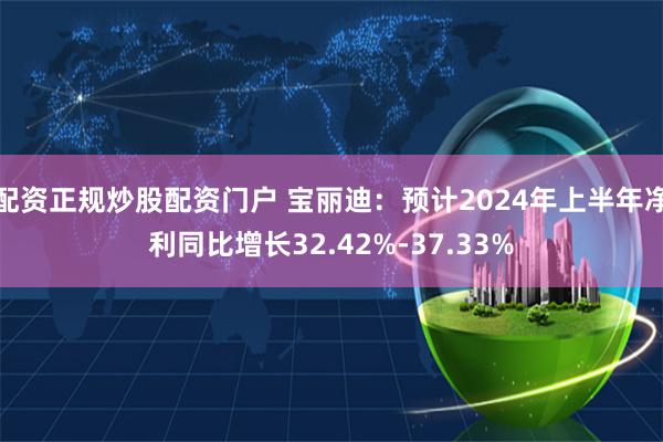 配资正规炒股配资门户 宝丽迪：预计2024年上半年净利同比增长32.42%-37.33%