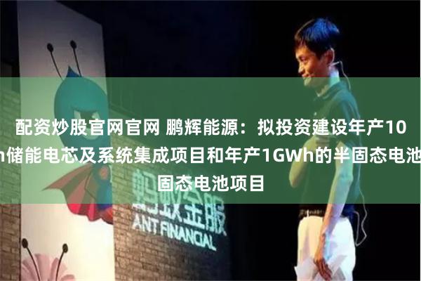 配资炒股官网官网 鹏辉能源：拟投资建设年产10GWh储能电芯及系统集成项目和年产1GWh的半固态电池项目