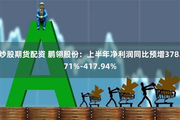 炒股期货配资 鹏翎股份：上半年净利润同比预增378.71%-417.94%