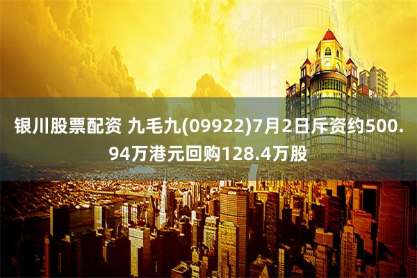 银川股票配资 九毛九(09922)7月2日斥资约500.94万港元回购128.4万股