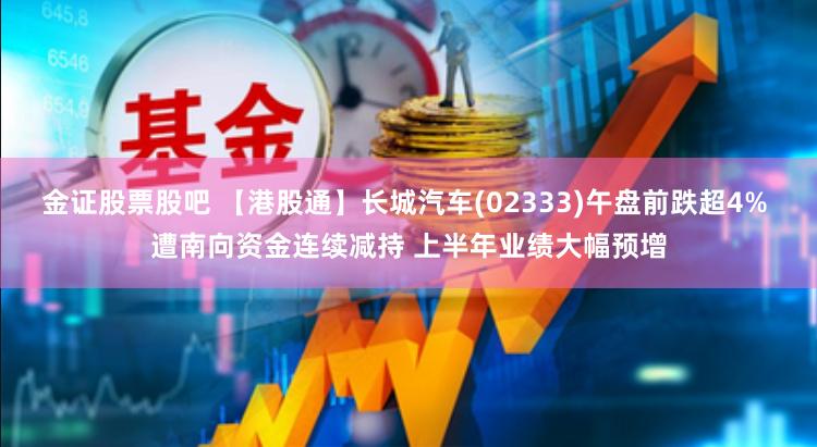 金证股票股吧 【港股通】长城汽车(02333)午盘前跌超4% 遭南向资金连续减持 上半年业绩大幅预增