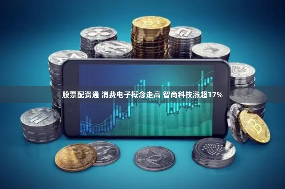 股票配资通 消费电子概念走高 智尚科技涨超17%