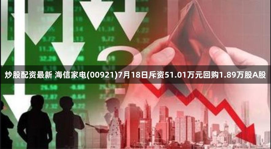 炒股配资最新 海信家电(00921)7月18日斥资51.01万元回购1.89万股A股