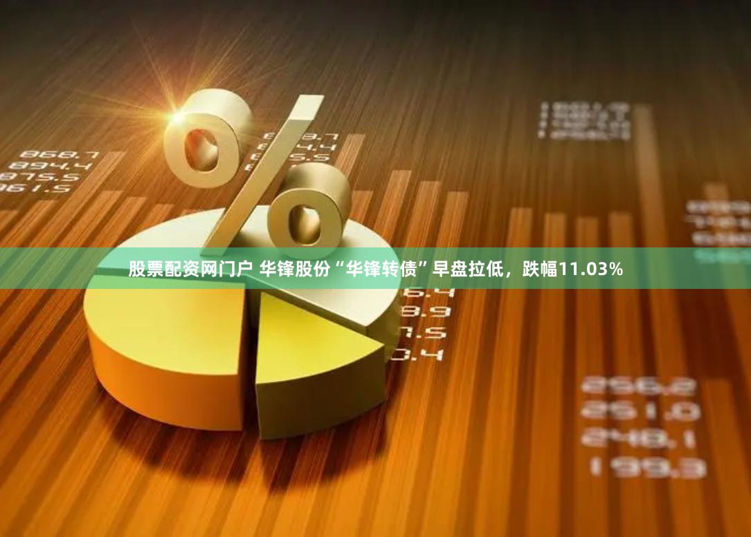 股票配资网门户 华锋股份“华锋转债”早盘拉低，跌幅11.03%