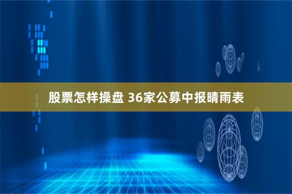 股票怎样操盘 36家公募中报晴雨表