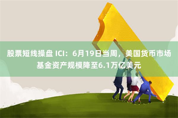 股票短线操盘 ICI：6月19日当周，美国货币市场基金资产规模降至6.1万亿美元