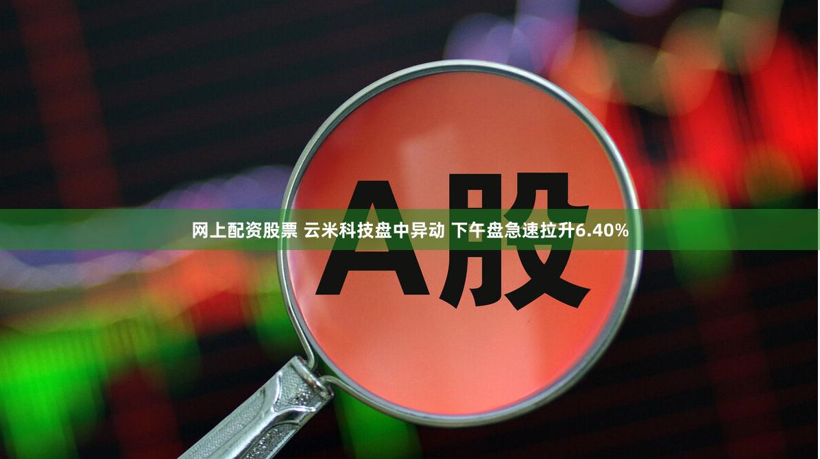 网上配资股票 云米科技盘中异动 下午盘急速拉升6.40%