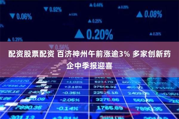 配资股票配资 百济神州午前涨逾3% 多家创新药企中季报迎喜