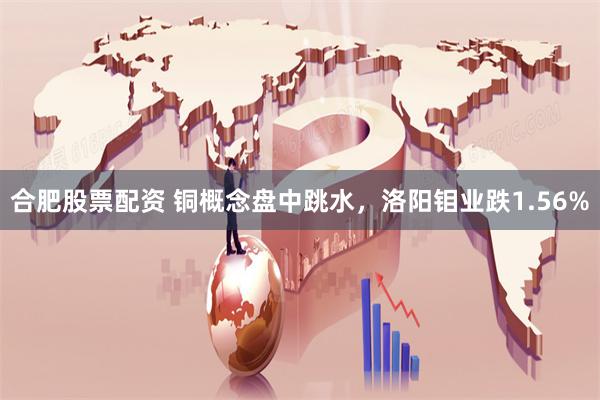 合肥股票配资 铜概念盘中跳水，洛阳钼业跌1.56%