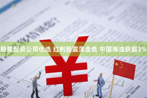 股票配资公司优选 红利股震荡走低 中国海油跌超3%