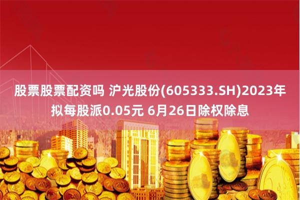 股票股票配资吗 沪光股份(605333.SH)2023年拟每股派0.05元 6月26日除权除息