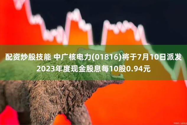 配资炒股技能 中广核电力(01816)将于7月10日派发2023年度现金股息每10股0.94元