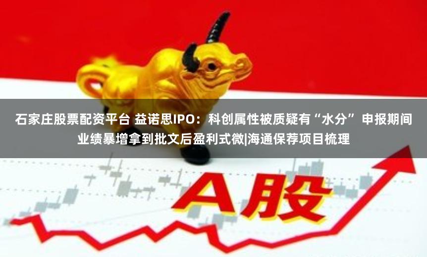 石家庄股票配资平台 益诺思IPO：科创属性被质疑有“水分” 申报期间业绩暴增拿到批文后盈利式微|海通保荐项目梳理