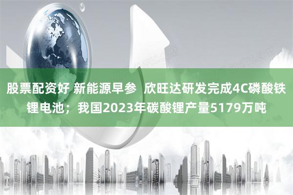 股票配资好 新能源早参  欣旺达研发完成4C磷酸铁锂电池；我国2023年碳酸锂产量5179万吨