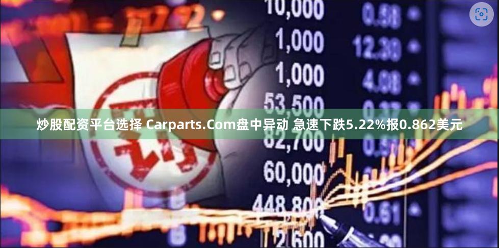 炒股配资平台选择 Carparts.Com盘中异动 急速下跌5.22%报0.862美元