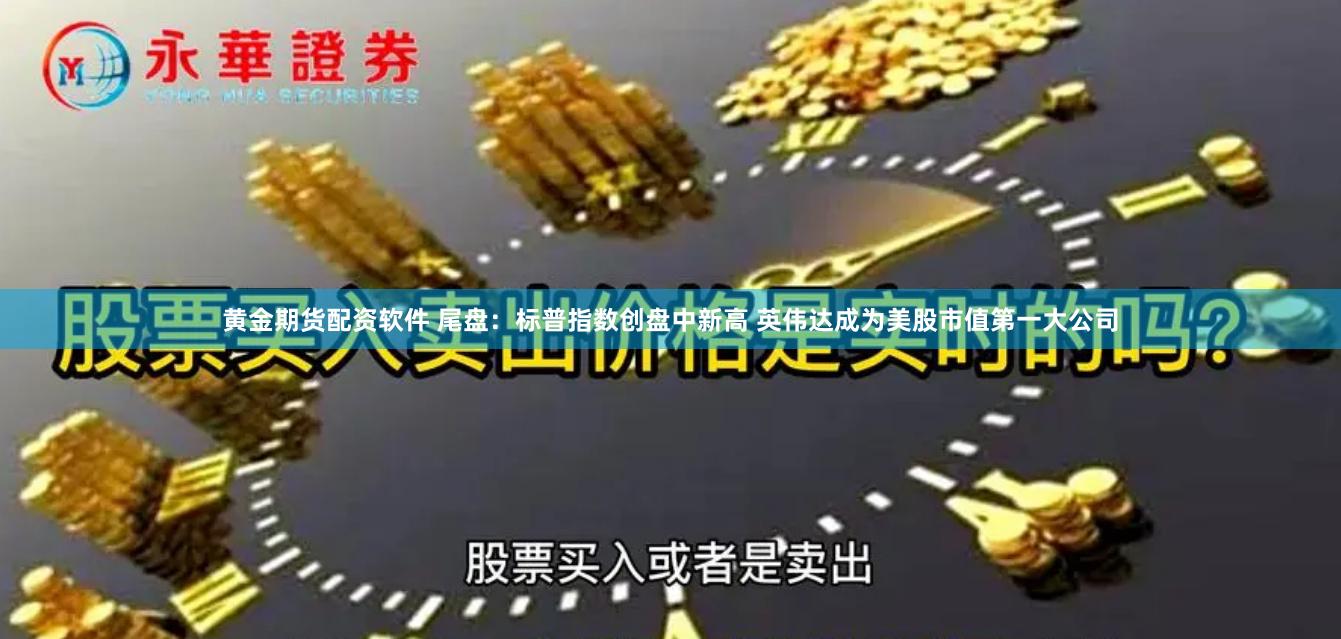 黄金期货配资软件 尾盘：标普指数创盘中新高 英伟达成为美股市值第一大公司