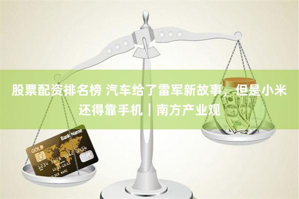 股票配资排名榜 汽车给了雷军新故事，但是小米还得靠手机｜南方产业观