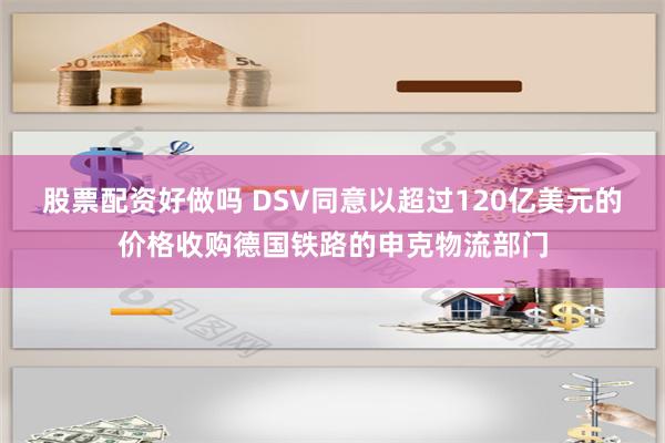 股票配资好做吗 DSV同意以超过120亿美元的价格收购德国铁路的申克物流部门