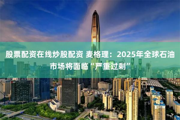 股票配资在线炒股配资 麦格理：2025年全球石油市场将面临“严重过剩”