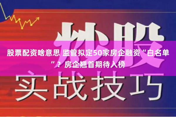 股票配资啥意思 监管拟定50家房企融资“白名单”？房企翘首期待入榜