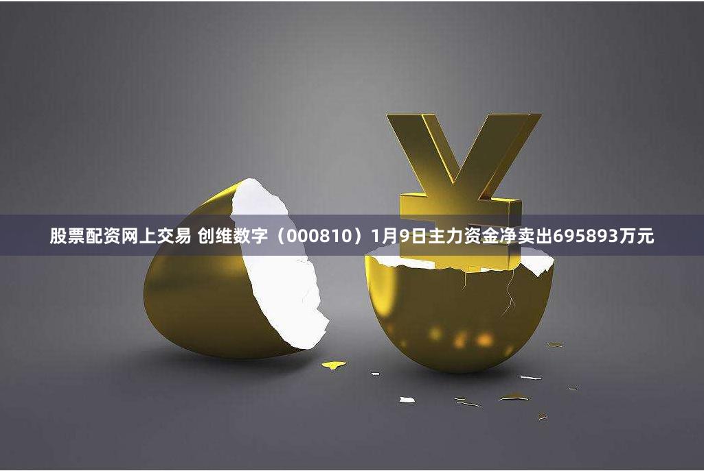 股票配资网上交易 创维数字（000810）1月9日主力资金净卖出695893万元