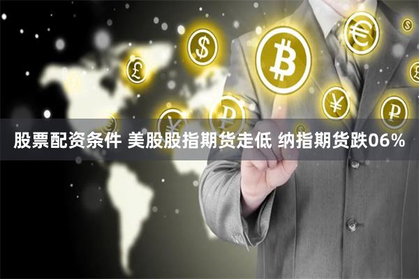 股票配资条件 美股股指期货走低 纳指期货跌06%