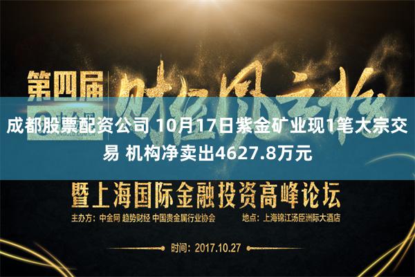 成都股票配资公司 10月17日紫金矿业现1笔大宗交易 机构净卖出4627.8万元