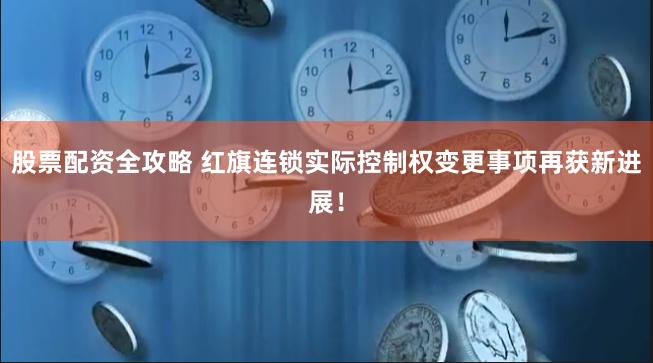 股票配资全攻略 红旗连锁实际控制权变更事项再获新进展！