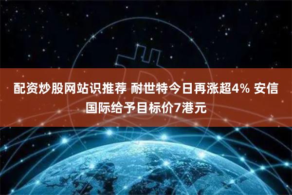 配资炒股网站识推荐 耐世特今日再涨超4% 安信国际给予目标价7港元