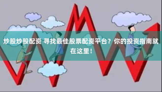 炒股炒股配资 寻找最佳股票配资平台？你的投资指南就在这里！