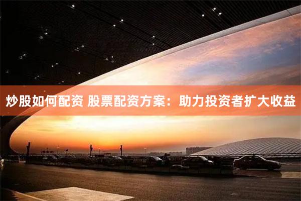 炒股如何配资 股票配资方案：助力投资者扩大收益