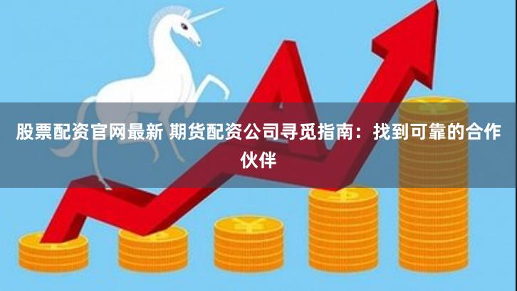 股票配资官网最新 期货配资公司寻觅指南：找到可靠的合作伙伴