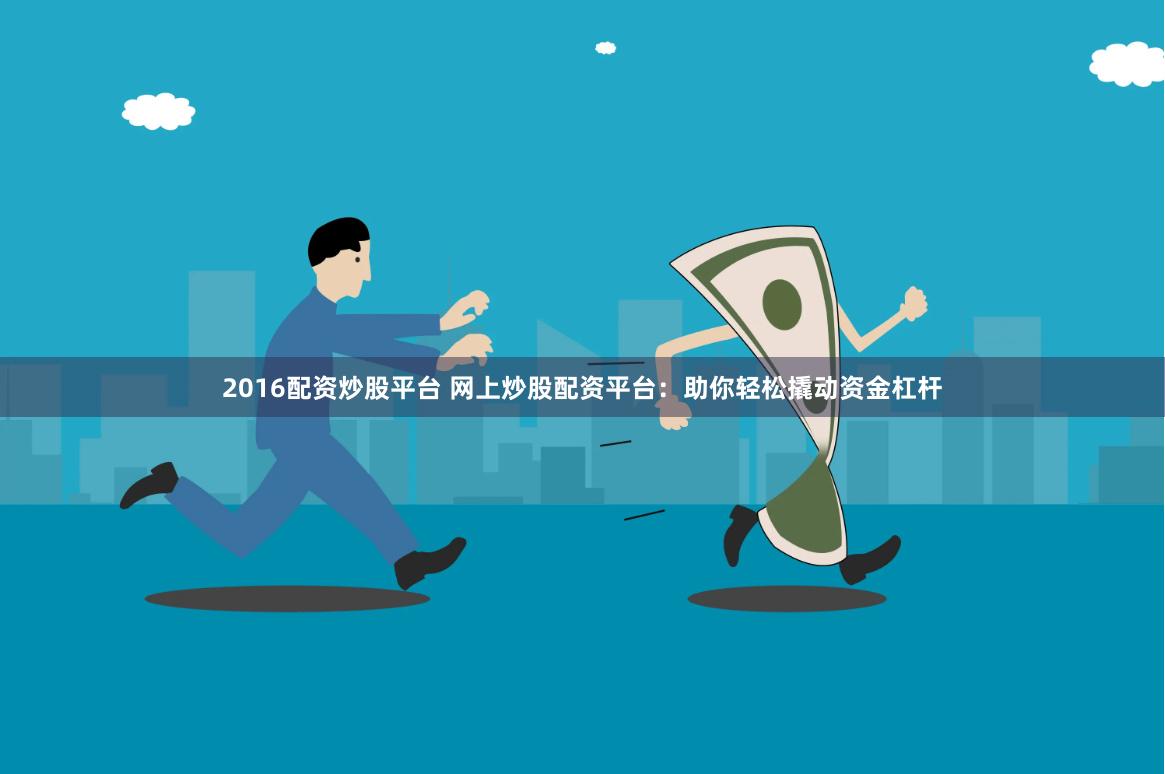 2016配资炒股平台 网上炒股配资平台：助你轻松撬动资金杠杆