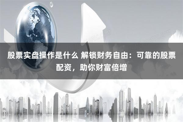 股票实盘操作是什么 解锁财务自由：可靠的股票配资，助你财富倍增