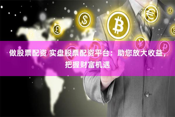 做股票配资 实盘股票配资平台：助您放大收益，把握财富机遇