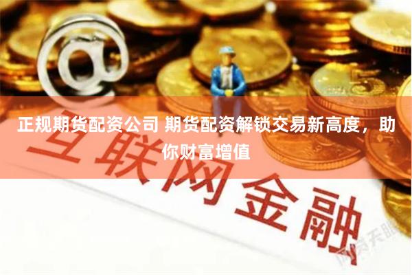 正规期货配资公司 期货配资解锁交易新高度，助你财富增值