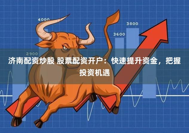 济南配资炒股 股票配资开户：快速提升资金，把握投资机遇