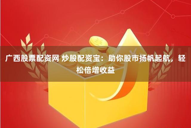 广西股票配资网 炒股配资宝：助你股市扬帆起航，轻松倍增收益