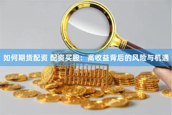 如何期货配资 配资买股：高收益背后的风险与机遇