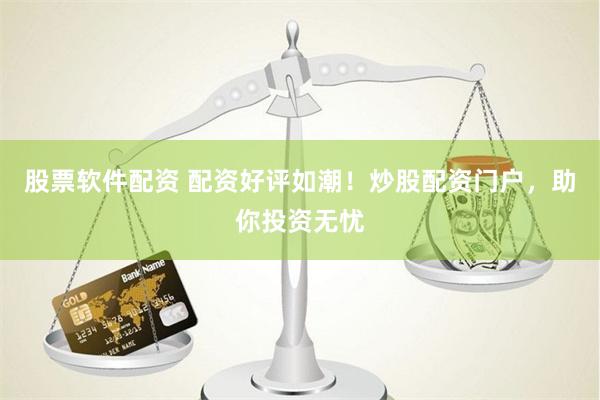 股票软件配资 配资好评如潮！炒股配资门户，助你投资无忧